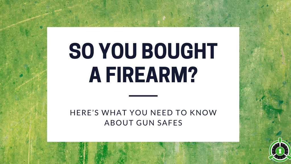 SO YOU BOUGHT A FIREARM, HERE'S WHAT YOU NEED TO KNOW ABOUT GUN SAFES